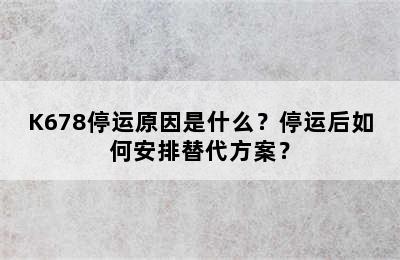 K678停运原因是什么？停运后如何安排替代方案？