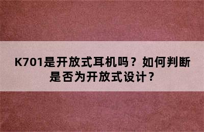 K701是开放式耳机吗？如何判断是否为开放式设计？