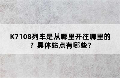 K7108列车是从哪里开往哪里的？具体站点有哪些？