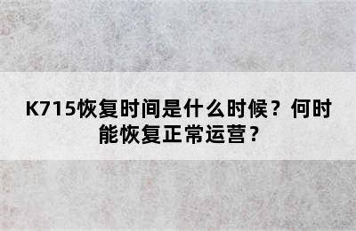 K715恢复时间是什么时候？何时能恢复正常运营？