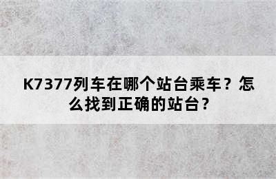 K7377列车在哪个站台乘车？怎么找到正确的站台？