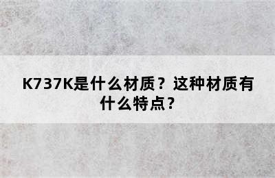 K737K是什么材质？这种材质有什么特点？