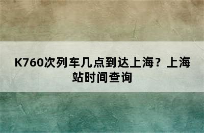 K760次列车几点到达上海？上海站时间查询