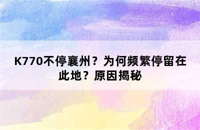 K770不停襄州？为何频繁停留在此地？原因揭秘