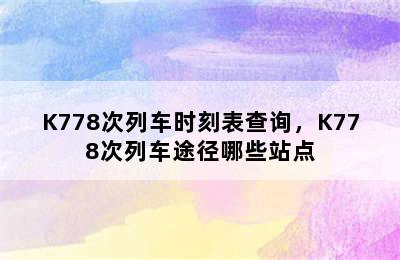 K778次列车时刻表查询，K778次列车途径哪些站点