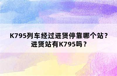 K795列车经过进贤停靠哪个站？进贤站有K795吗？