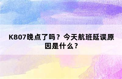 K807晚点了吗？今天航班延误原因是什么？