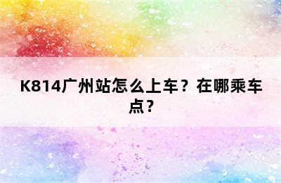 K814广州站怎么上车？在哪乘车点？