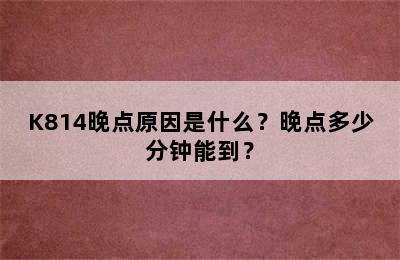 K814晚点原因是什么？晚点多少分钟能到？