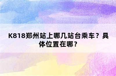 K818郑州站上哪几站台乘车？具体位置在哪？