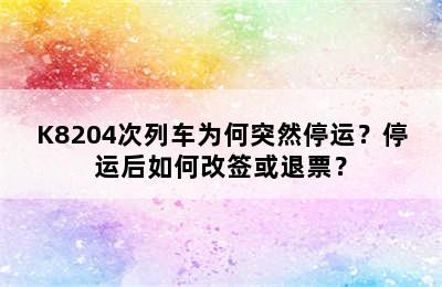 K8204次列车为何突然停运？停运后如何改签或退票？