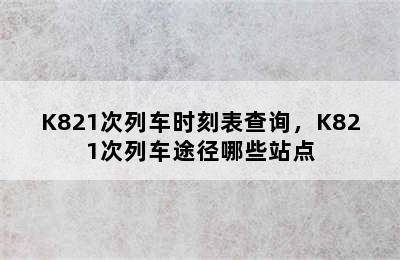 K821次列车时刻表查询，K821次列车途径哪些站点