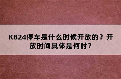 K824停车是什么时候开放的？开放时间具体是何时？