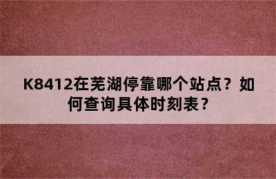 K8412在芜湖停靠哪个站点？如何查询具体时刻表？