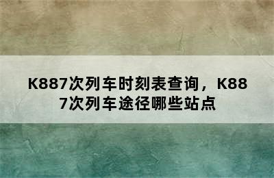 K887次列车时刻表查询，K887次列车途径哪些站点