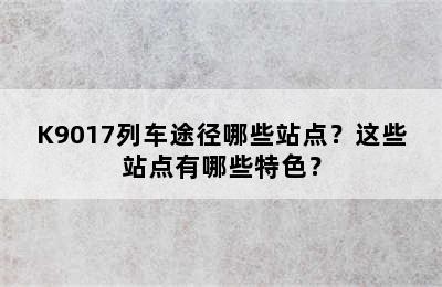 K9017列车途径哪些站点？这些站点有哪些特色？