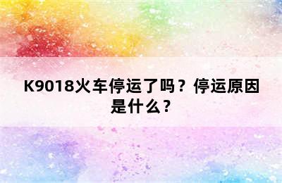 K9018火车停运了吗？停运原因是什么？