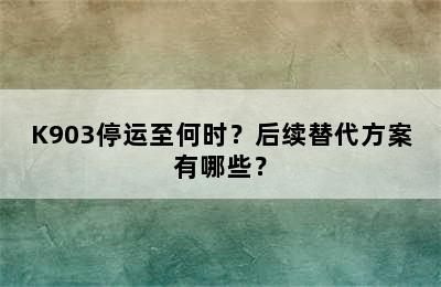 K903停运至何时？后续替代方案有哪些？