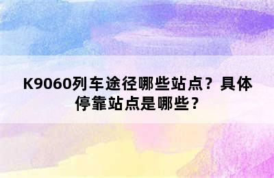 K9060列车途径哪些站点？具体停靠站点是哪些？