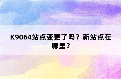 K9064站点变更了吗？新站点在哪里？