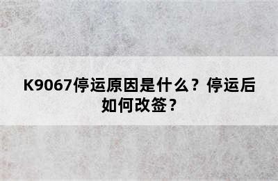 K9067停运原因是什么？停运后如何改签？