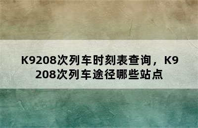 K9208次列车时刻表查询，K9208次列车途径哪些站点