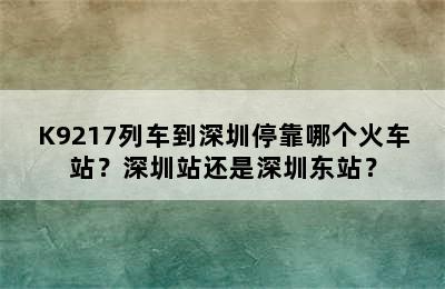 K9217列车到深圳停靠哪个火车站？深圳站还是深圳东站？