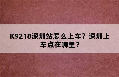 K9218深圳站怎么上车？深圳上车点在哪里？