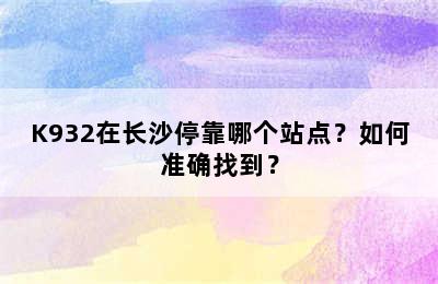 K932在长沙停靠哪个站点？如何准确找到？