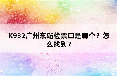 K932广州东站检票口是哪个？怎么找到？