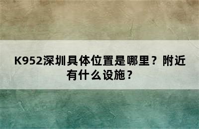 K952深圳具体位置是哪里？附近有什么设施？