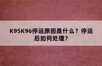 K95K96停运原因是什么？停运后如何处理？