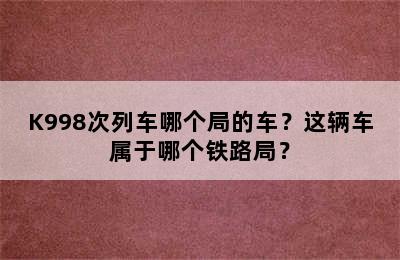 K998次列车哪个局的车？这辆车属于哪个铁路局？