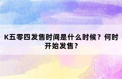 K五零四发售时间是什么时候？何时开始发售？