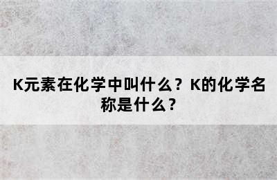 K元素在化学中叫什么？K的化学名称是什么？