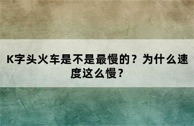 K字头火车是不是最慢的？为什么速度这么慢？