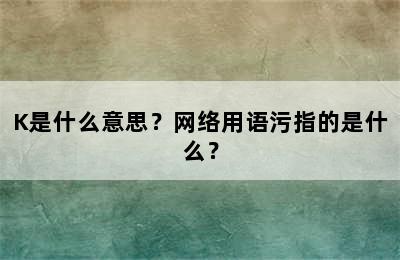 K是什么意思？网络用语污指的是什么？