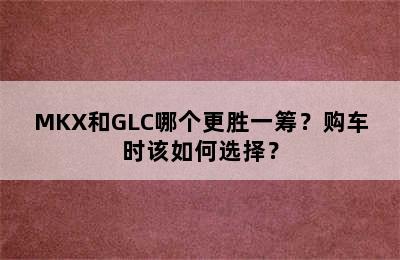 MKX和GLC哪个更胜一筹？购车时该如何选择？