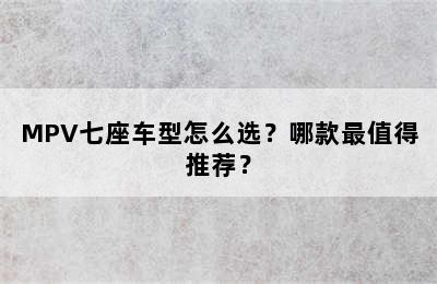 MPV七座车型怎么选？哪款最值得推荐？