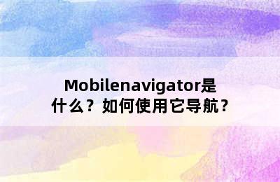 Mobilenavigator是什么？如何使用它导航？