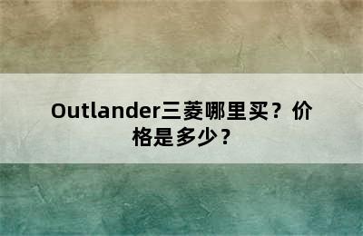 Outlander三菱哪里买？价格是多少？