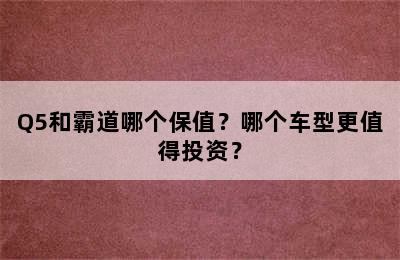 Q5和霸道哪个保值？哪个车型更值得投资？