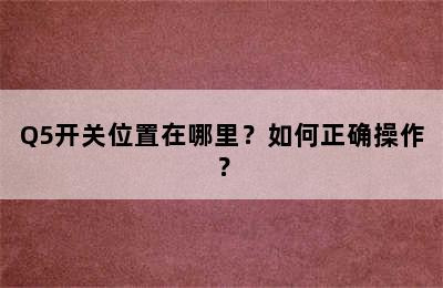 Q5开关位置在哪里？如何正确操作？