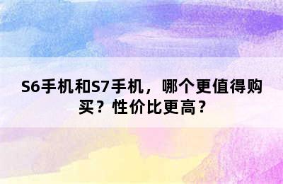 S6手机和S7手机，哪个更值得购买？性价比更高？