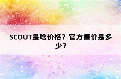 SCOUT是啥价格？官方售价是多少？