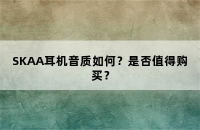 SKAA耳机音质如何？是否值得购买？