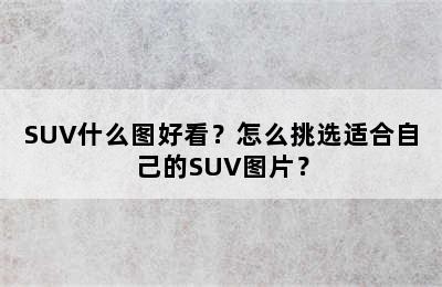 SUV什么图好看？怎么挑选适合自己的SUV图片？