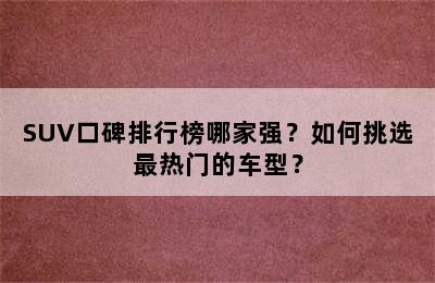 SUV口碑排行榜哪家强？如何挑选最热门的车型？