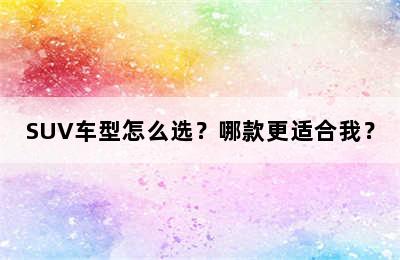 SUV车型怎么选？哪款更适合我？