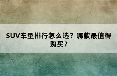 SUV车型排行怎么选？哪款最值得购买？